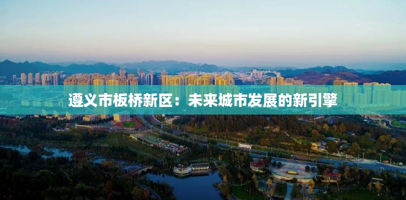 遵义市板桥新区：未来城市发展的新引擎