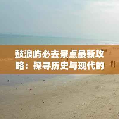 鼓浪屿必去景点最新攻略：探寻历史与现代的完美交融