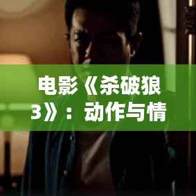 电影《杀破狼3》：动作与情感的完美融合
