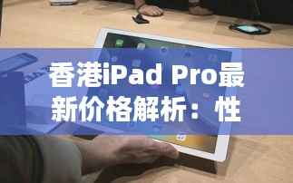 香港iPad Pro最新价格解析：性价比与选购指南