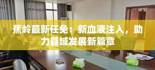 蕉岭最新任免：新血液注入，助力县域发展新篇章