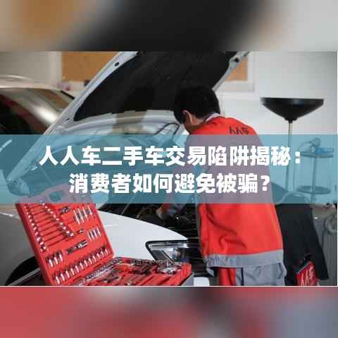 人人车二手车交易陷阱揭秘：消费者如何避免被骗？