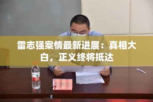 雷志强案情最新进展：真相大白，正义终将抵达