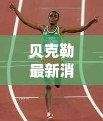 贝克勒最新消息：挑战极限，再创辉煌