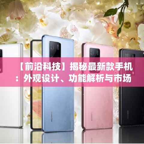 【前沿科技】揭秘最新款手机：外观设计、功能解析与市场展望