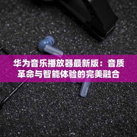 华为音乐播放器最新版：音质革命与智能体验的完美融合