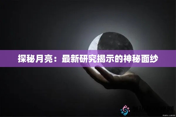 探秘月亮：最新研究揭示的神秘面纱