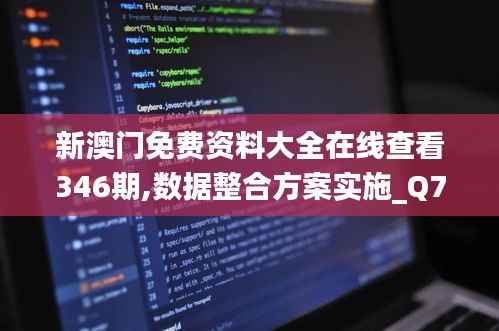 新澳门免费资料大全在线查看346期,数据整合方案实施_Q7.357