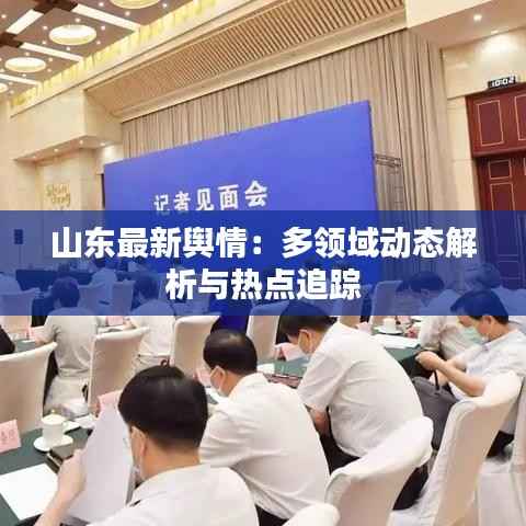 山东最新舆情：多领域动态解析与热点追踪