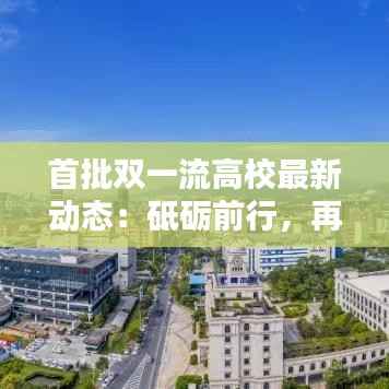 首批双一流高校最新动态：砥砺前行，再创辉煌