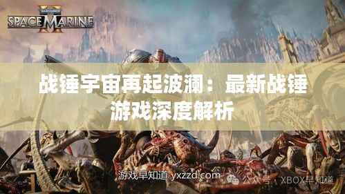 战锤宇宙再起波澜：最新战锤游戏深度解析