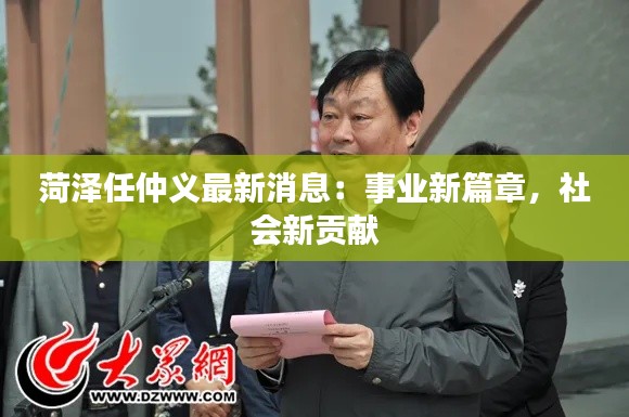 菏泽任仲义最新消息：事业新篇章，社会新贡献