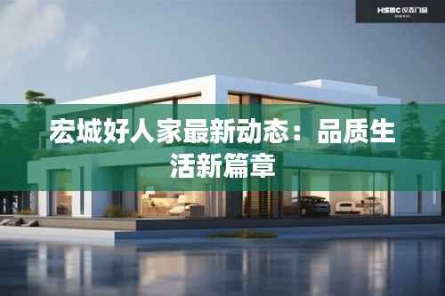 宏城好人家最新动态：品质生活新篇章