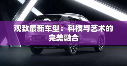 观致最新车型：科技与艺术的完美融合