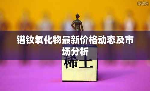 镨钕氧化物最新价格动态及市场分析