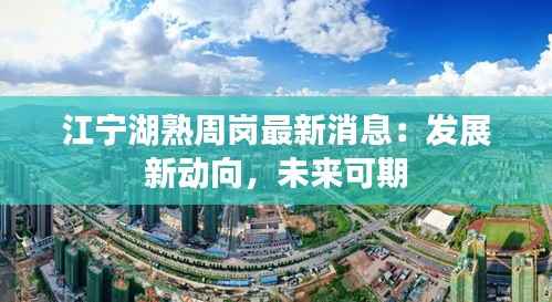 江宁湖熟周岗最新消息：发展新动向，未来可期