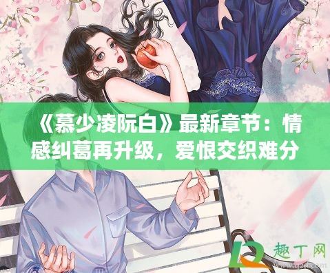 《慕少凌阮白》最新章节：情感纠葛再升级，爱恨交织难分离