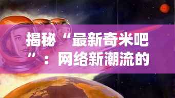 揭秘“最新奇米吧”：网络新潮流的神秘世界