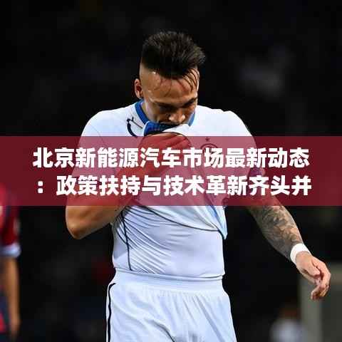 北京新能源汽车市场最新动态：政策扶持与技术革新齐头并进