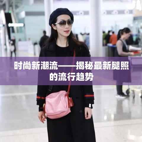 时尚新潮流——揭秘最新腿照的流行趋势
