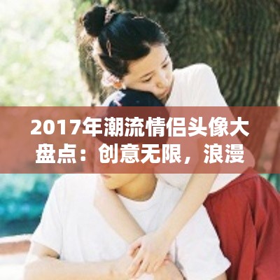 2017年潮流情侣头像大盘点：创意无限，浪漫满载