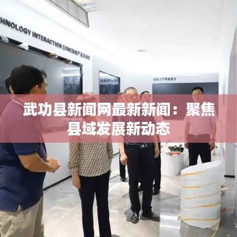 武功县新闻网最新新闻：聚焦县域发展新动态