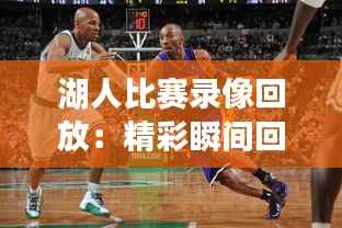 湖人比赛录像回放：精彩瞬间回顾与深度分析