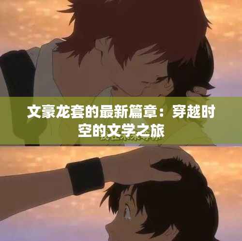 文豪龙套的最新篇章：穿越时空的文学之旅