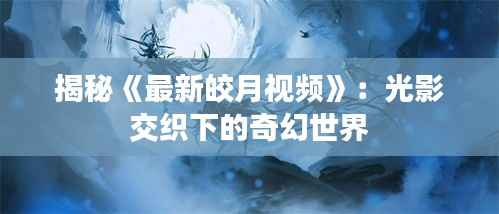 揭秘《最新皎月视频》：光影交织下的奇幻世界