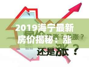 2019海宁最新房价揭秘：涨跌背后的经济脉动