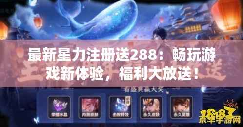 最新星力注册送288：畅玩游戏新体验，福利大放送！