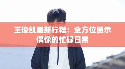 王俊凯最新行程：全方位展示偶像的忙碌日常