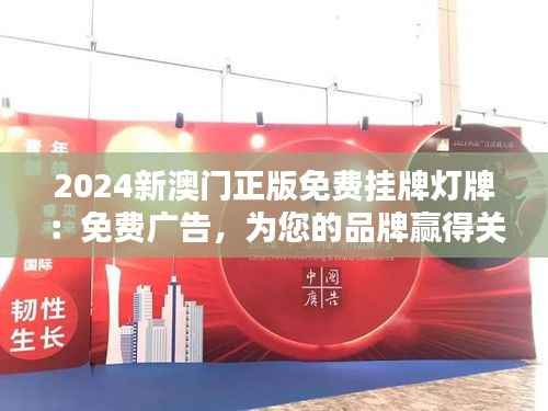 2024新澳门正版免费挂牌灯牌：免费广告，为您的品牌赢得关注