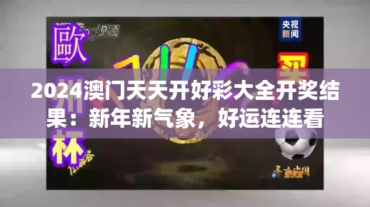 2024澳门天天开好彩大全开奖结果：新年新气象，好运连连看