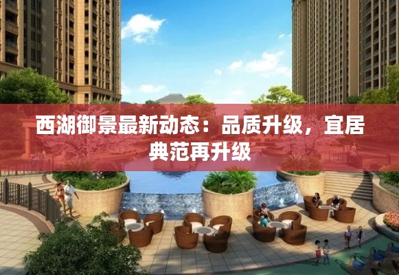 西湖御景最新动态：品质升级，宜居典范再升级