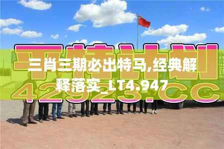 三肖三期必出特马,经典解释落实_LT4.947
