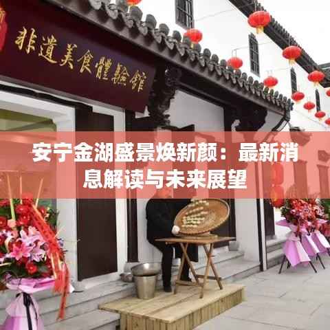 安宁金湖盛景焕新颜：最新消息解读与未来展望