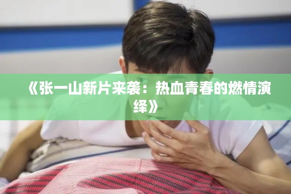 《张一山新片来袭：热血青春的燃情演绎》