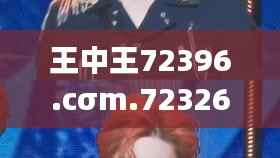 王中王72396.cσm.72326查询精选16码一＂：揭开其神秘面纱，一探究竟
