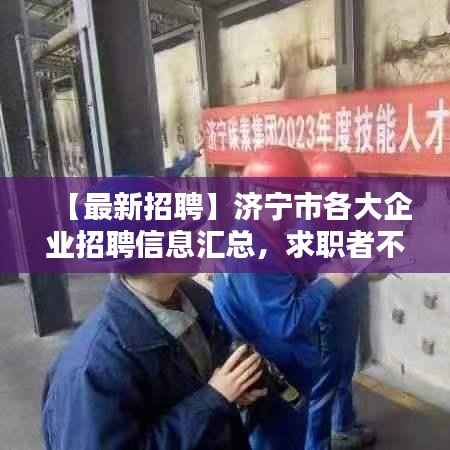 【最新招聘】济宁市各大企业招聘信息汇总，求职者不容错过！