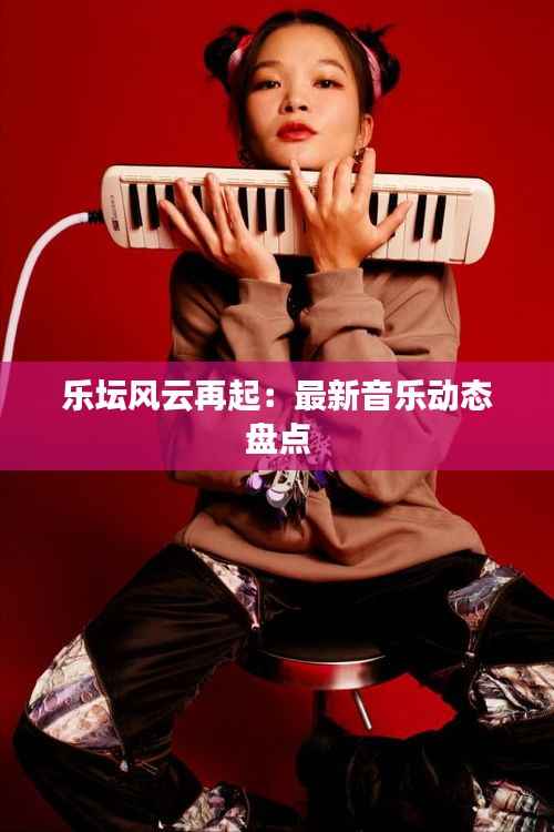 乐坛风云再起：最新音乐动态盘点