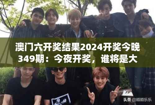 澳门六开奖结果2024开奖今晚349期：今夜开奖，谁将是大赢家？