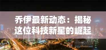 乔伊最新动态：揭秘这位科技新星的崛起之路