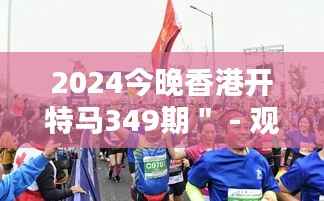 2024今晚香港开特马349期＂ - 观众体验的精彩瞬间