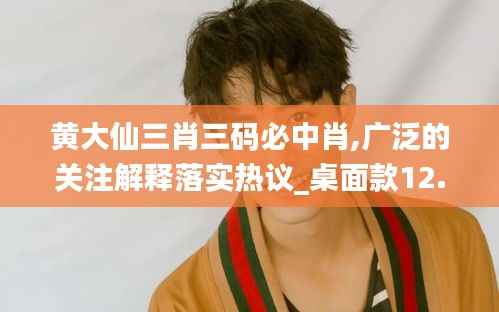 黄大仙三肖三码必中肖,广泛的关注解释落实热议_桌面款12.553