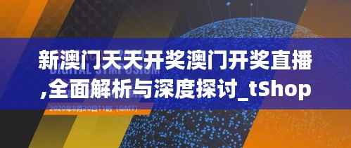 新澳门天天开奖澳门开奖直播,全面解析与深度探讨_tShop1.754
