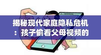 揭秘现代家庭隐私危机：孩子偷看父母视频的现象剖析