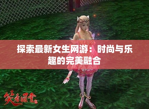 探索最新女生网游：时尚与乐趣的完美融合