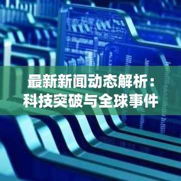 最新新闻动态解析：科技突破与全球事件的影响