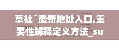 草社區最新地址入口,重要性解释定义方法_suite10.481